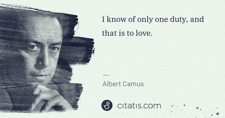 Albert Camus: I know of only one duty, and that is to love. | Citatis
