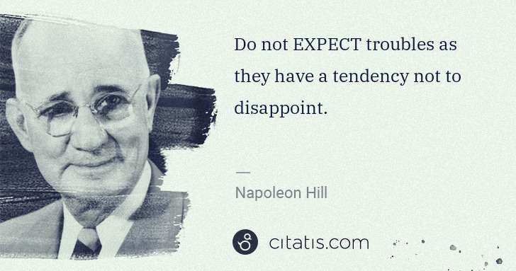Napoleon Hill: Do not EXPECT troubles as they have a tendency not to ... | Citatis