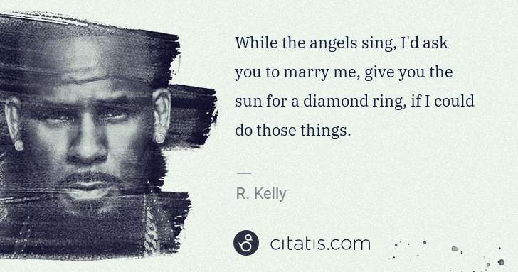 R. Kelly: While the angels sing, I'd ask you to marry me, give you ... | Citatis