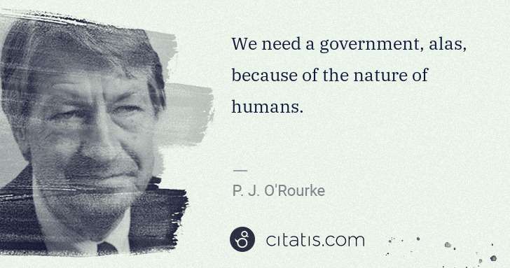 P. J. O'Rourke: We need a government, alas, because of the nature of ... | Citatis