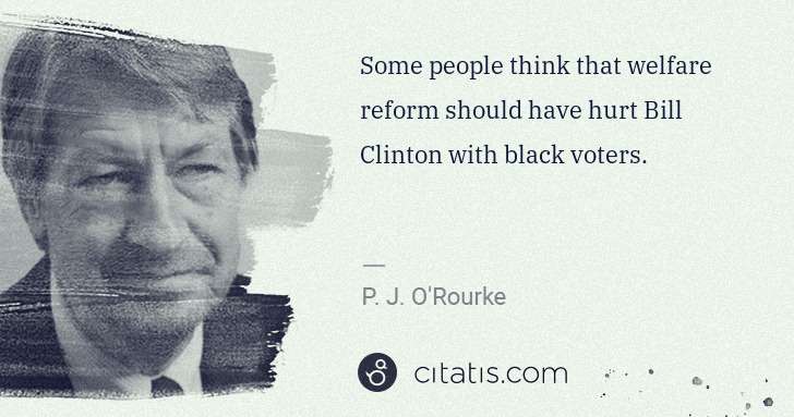 P. J. O'Rourke: Some people think that welfare reform should have hurt ... | Citatis