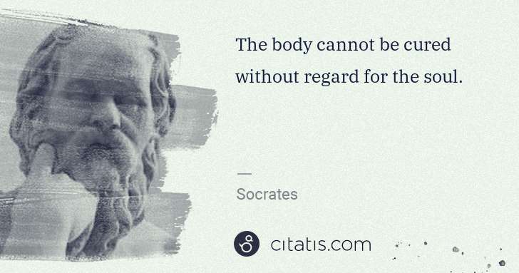 Socrates: The body cannot be cured without regard for the soul. | Citatis