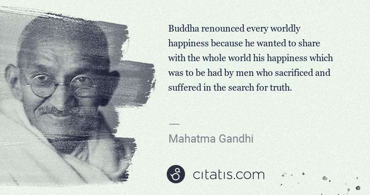 Mahatma Gandhi: Buddha renounced every worldly happiness because he wanted ... | Citatis