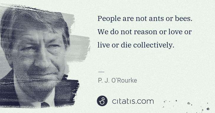 P. J. O'Rourke: People are not ants or bees. We do not reason or love or ... | Citatis