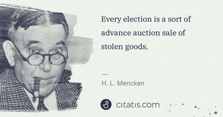 H. L. Mencken: Every election is a sort of advance auction sale of stolen ... | Citatis