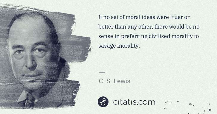 C. S. Lewis: If no set of moral ideas were truer or better than any ... | Citatis