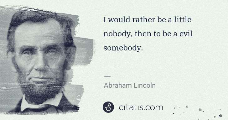 Abraham Lincoln: I would rather be a little nobody, then to be a evil ... | Citatis