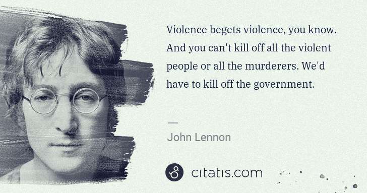 John Lennon: Violence begets violence, you know. And you can't kill off ... | Citatis
