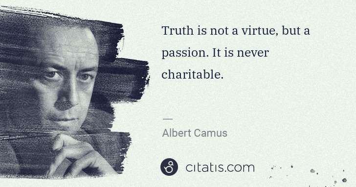Albert Camus: Truth is not a virtue, but a passion. It is never ... | Citatis