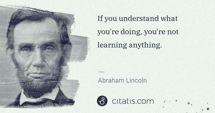 Abraham Lincoln: If you understand what you're doing, you're not learning ... | Citatis