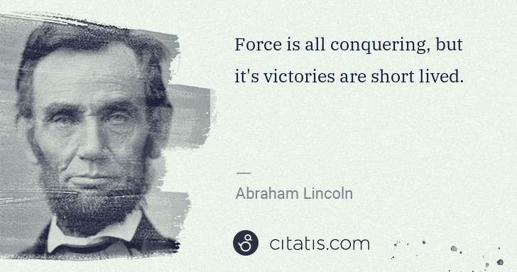 Abraham Lincoln: Force is all conquering, but it's victories are short ... | Citatis