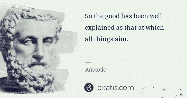 Aristotle: So the good has been well explained as that at which all ... | Citatis