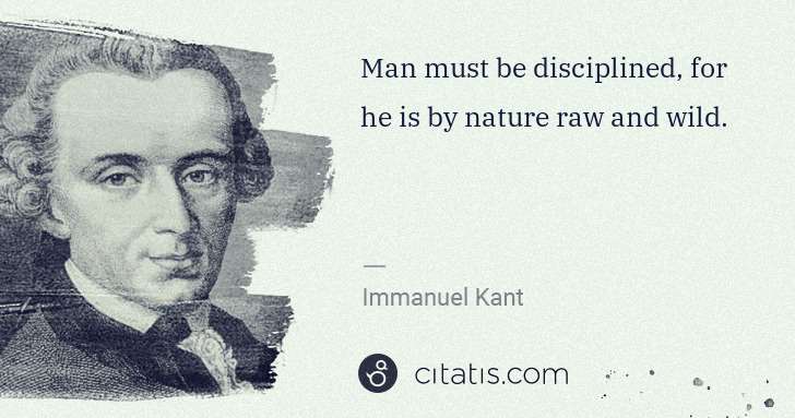 Immanuel Kant: Man must be disciplined, for he is by nature raw and wild. | Citatis
