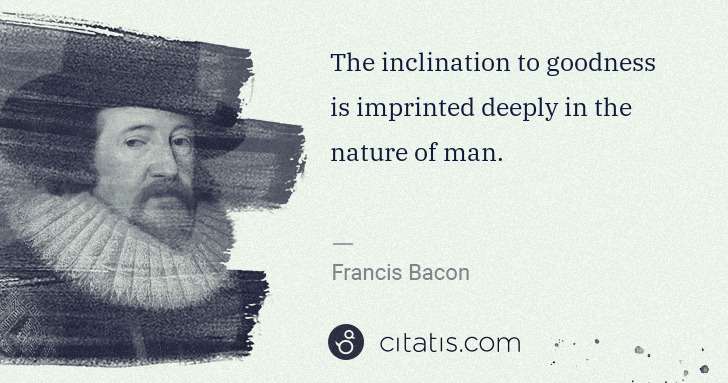 Francis Bacon: The inclination to goodness is imprinted deeply in the ... | Citatis
