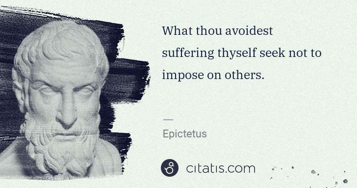 Epictetus: What thou avoidest suffering thyself seek not to impose on ... | Citatis
