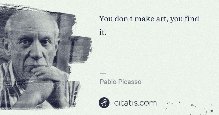 Pablo Picasso: You don't make art, you find it. | Citatis