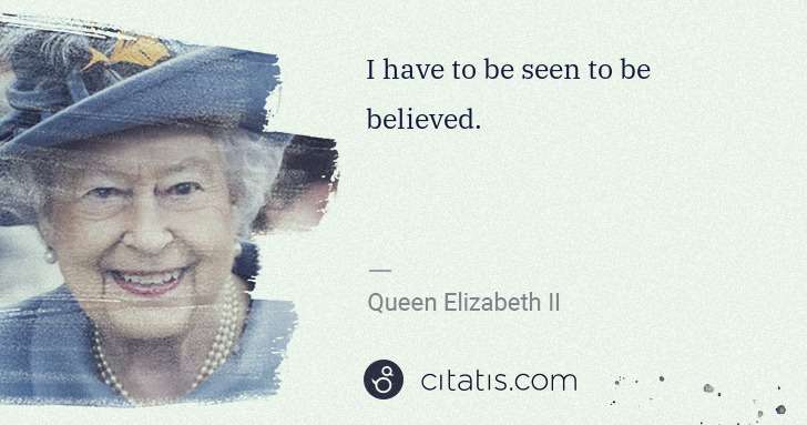 Queen Elizabeth II: I have to be seen to be believed. | Citatis