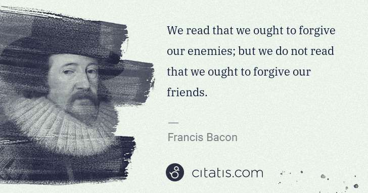 Francis Bacon: We read that we ought to forgive our enemies; but we do ... | Citatis
