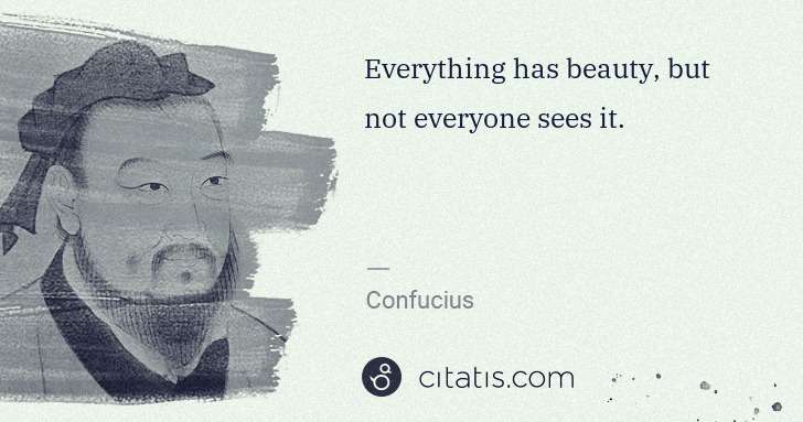Everything has beauty, but not everyone sees it.