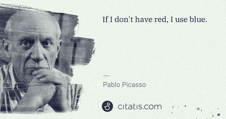 Pablo Picasso: If I don't have red, I use blue. | Citatis