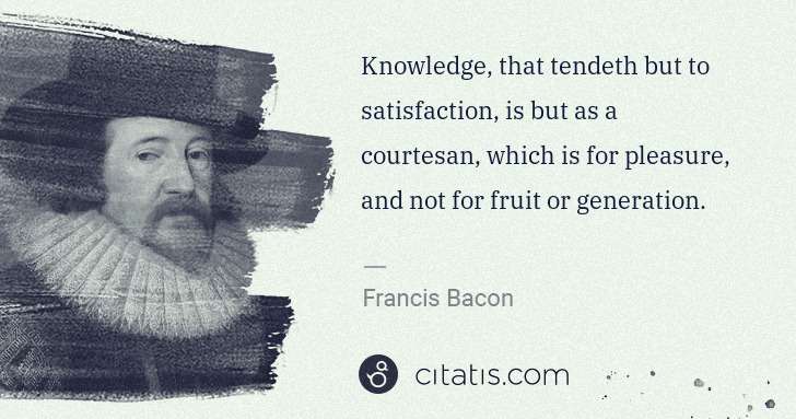 Francis Bacon: Knowledge, that tendeth but to satisfaction, is but as a ... | Citatis