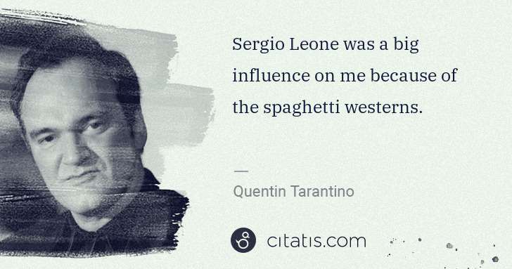 Quentin Tarantino: Sergio Leone was a big influence on me because of the ... | Citatis