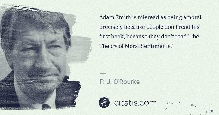 P. J. O'Rourke: Adam Smith is misread as being amoral precisely because ... | Citatis