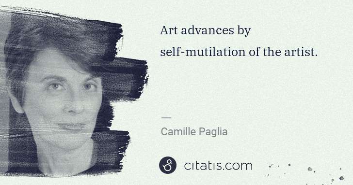 Camille Paglia: Art advances by self-mutilation of the artist. | Citatis