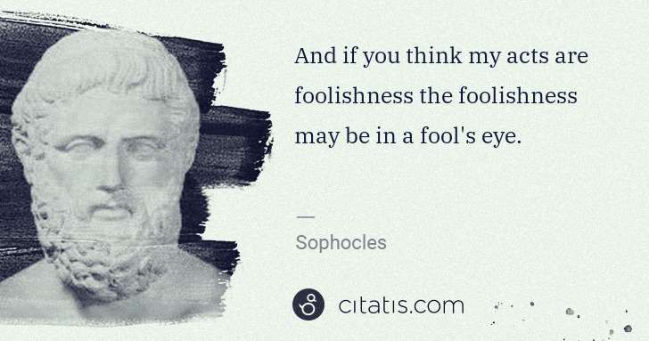 Sophocles: And if you think my acts are foolishness the foolishness ... | Citatis