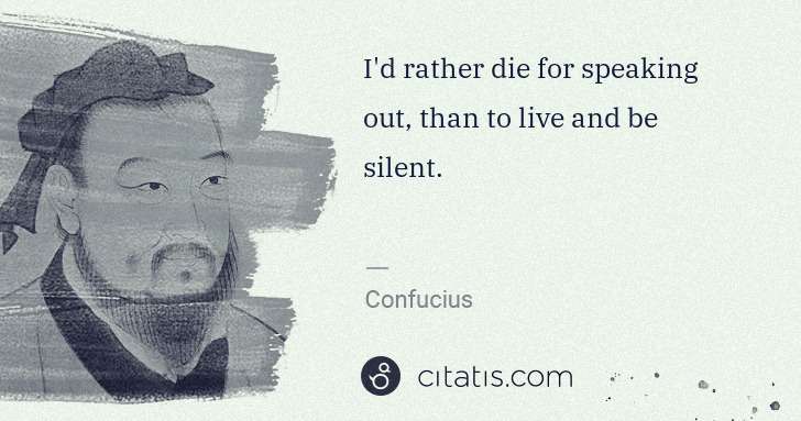 Confucius: I'd rather die for speaking out, than to live and be ... | Citatis