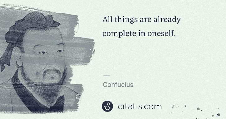 Confucius: All things are already complete in oneself. | Citatis