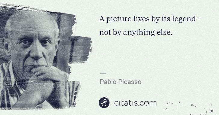 Pablo Picasso: A picture lives by its legend - not by anything else. | Citatis