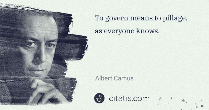 Albert Camus: To govern means to pillage, as everyone knows. | Citatis