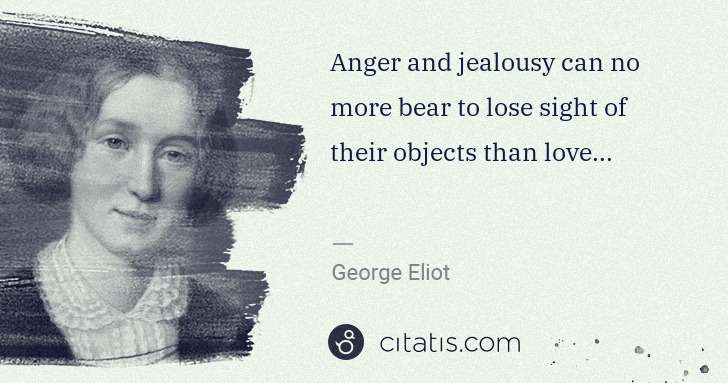 George Eliot: Anger and jealousy can no more bear to lose sight of their ... | Citatis