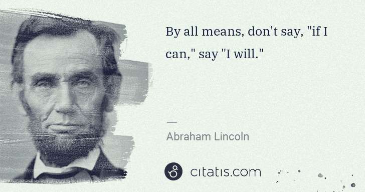 Abraham Lincoln: By all means, don't say, "if I can," say "I will." | Citatis