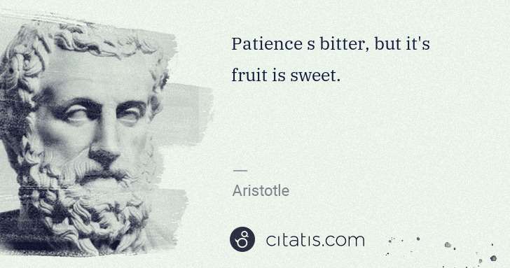 Aristotle: Patience s bitter, but it's fruit is sweet. | Citatis
