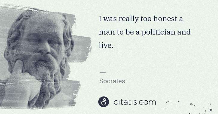 Socrates: I was really too honest a man to be a politician and live. | Citatis