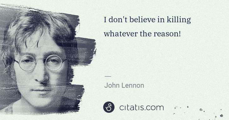 John Lennon: I don't believe in killing whatever the reason! | Citatis
