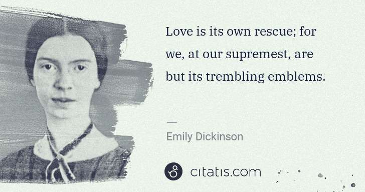 Emily Dickinson: Love is its own rescue; for we, at our supremest, are but ... | Citatis