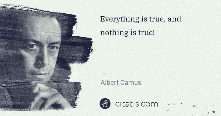Albert Camus: Everything is true, and nothing is true! | Citatis