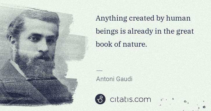 Antoni Gaudi: Anything created by human beings is already in the great ... | Citatis