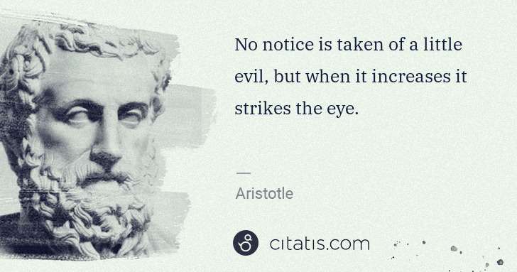Aristotle: No notice is taken of a little evil, but when it increases ... | Citatis