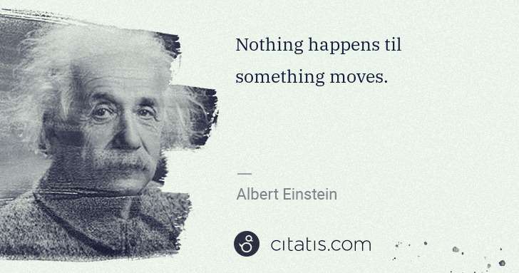 Albert Einstein: Nothing happens til something moves. | Citatis