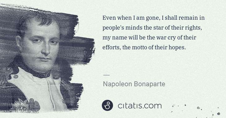 Napoleon Bonaparte: Even when I am gone, I shall remain in people's minds the ... | Citatis