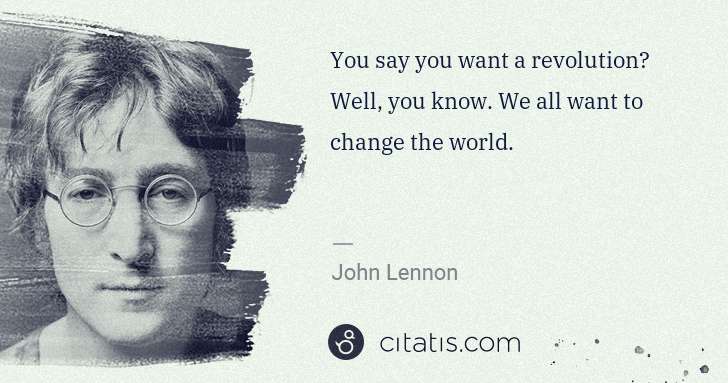 John Lennon: You say you want a revolution? Well, you know. We all want ... | Citatis