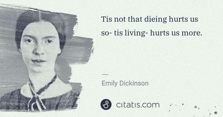 Emily Dickinson: Tis not that dieing hurts us so- tis living- hurts us more. | Citatis