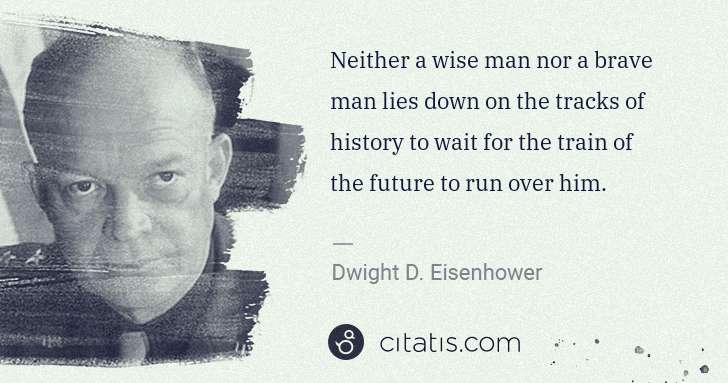Dwight D. Eisenhower: Neither a wise man nor a brave man lies down on the tracks ... | Citatis
