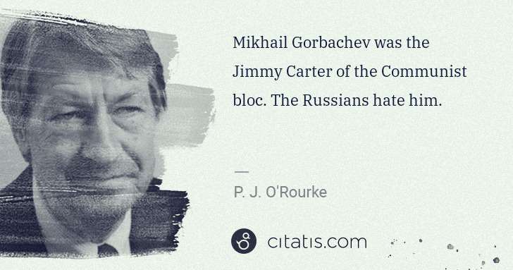 P. J. O'Rourke: Mikhail Gorbachev was the Jimmy Carter of the Communist ... | Citatis