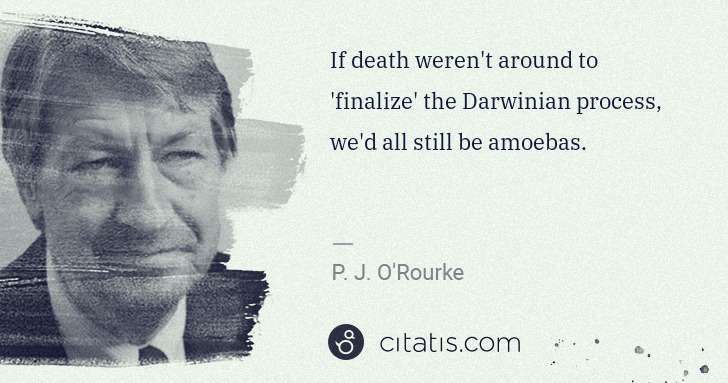 P. J. O'Rourke: If death weren't around to 'finalize' the Darwinian ... | Citatis