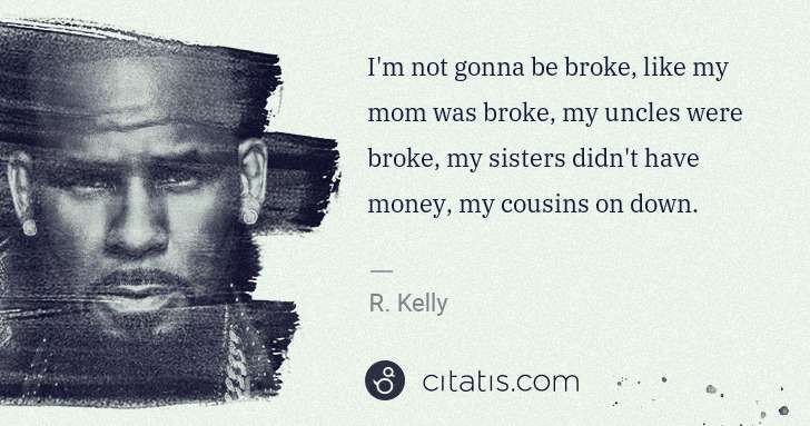 R. Kelly: I'm not gonna be broke, like my mom was broke, my uncles ... | Citatis